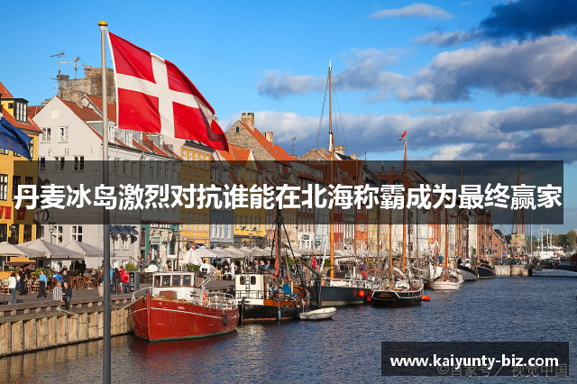 丹麦冰岛激烈对抗谁能在北海称霸成为最终赢家
