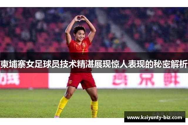 柬埔寨女足球员技术精湛展现惊人表现的秘密解析