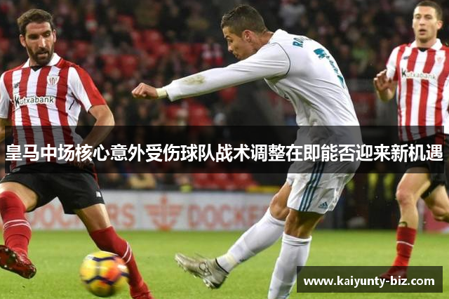 皇马中场核心意外受伤球队战术调整在即能否迎来新机遇