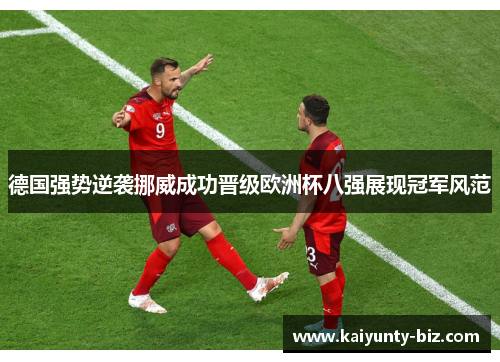 德国强势逆袭挪威成功晋级欧洲杯八强展现冠军风范