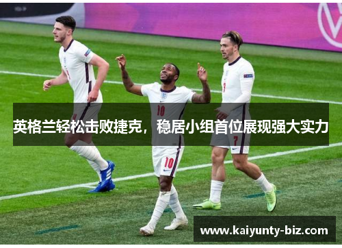 英格兰轻松击败捷克，稳居小组首位展现强大实力