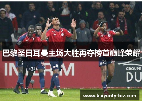巴黎圣日耳曼主场大胜再夺榜首巅峰荣耀