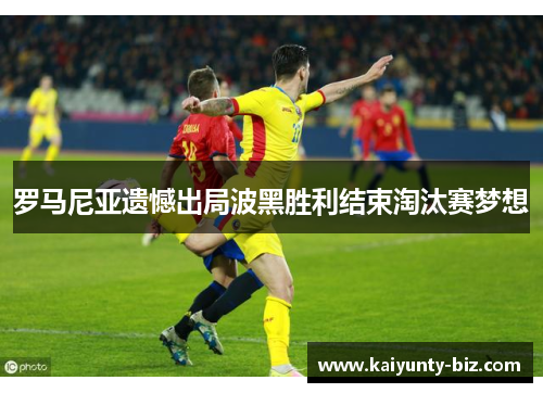 罗马尼亚遗憾出局波黑胜利结束淘汰赛梦想