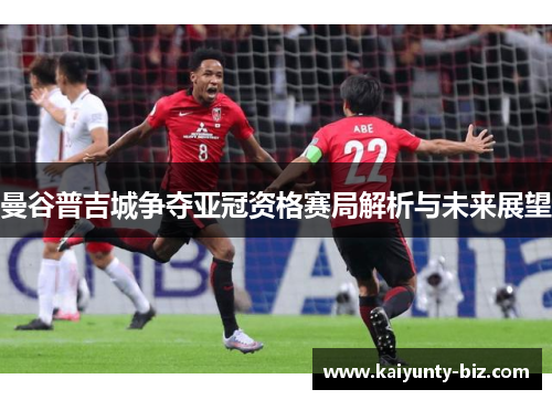 曼谷普吉城争夺亚冠资格赛局解析与未来展望