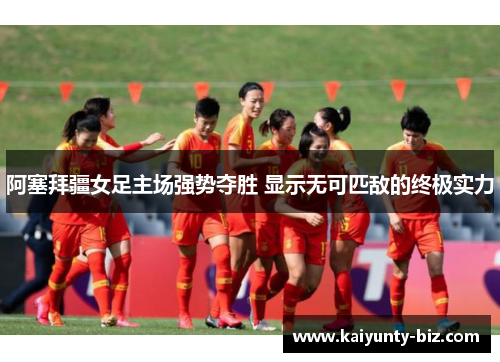 阿塞拜疆女足主场强势夺胜 显示无可匹敌的终极实力