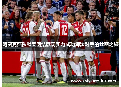 阿贾克斯队默契团结展现实力成功淘汰对手的壮丽之旅