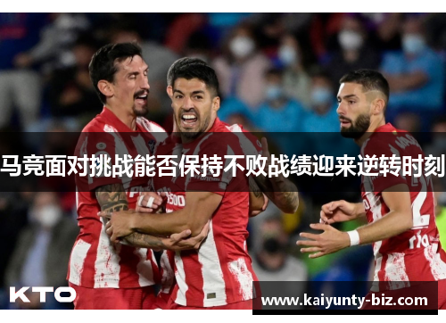 马竞面对挑战能否保持不败战绩迎来逆转时刻