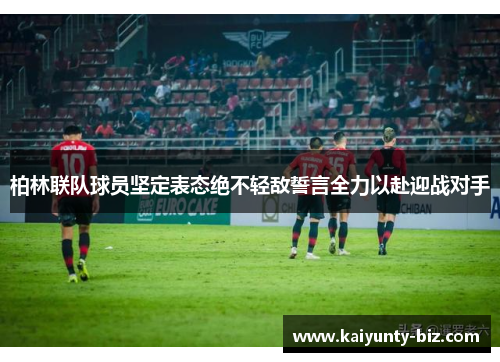 柏林联队球员坚定表态绝不轻敌誓言全力以赴迎战对手
