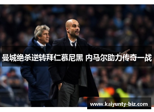 曼城绝杀逆转拜仁慕尼黑 内马尔助力传奇一战
