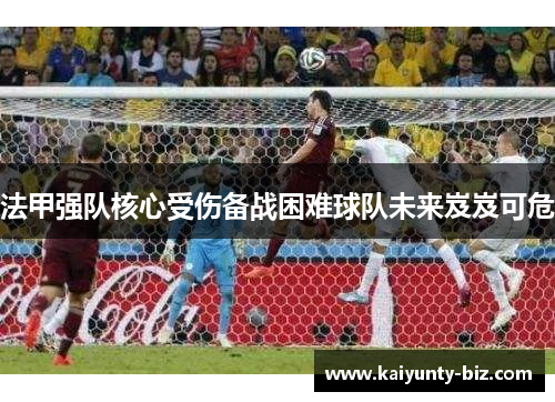 法甲强队核心受伤备战困难球队未来岌岌可危