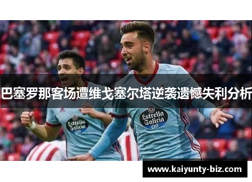 巴塞罗那客场遭维戈塞尔塔逆袭遗憾失利分析