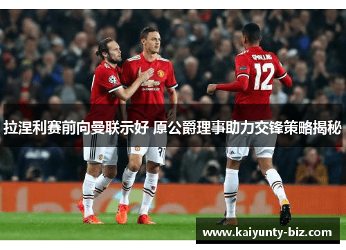 拉涅利赛前向曼联示好 原公爵理事助力交锋策略揭秘