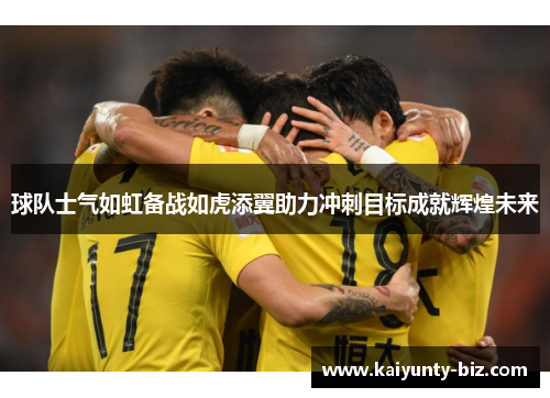 球队士气如虹备战如虎添翼助力冲刺目标成就辉煌未来