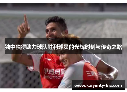 独中独得助力球队胜利球员的光辉时刻与传奇之路