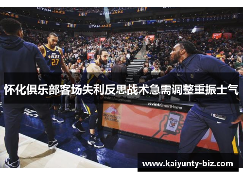 怀化俱乐部客场失利反思战术急需调整重振士气