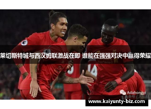 莱切斯特城与西汉姆联激战在即 谁能在强强对决中赢得荣耀