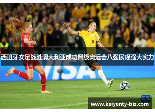 西班牙女足战胜澳大利亚成功晋级奥运会八强展现强大实力