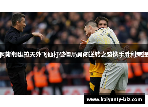 阿斯顿维拉天外飞仙打破僵局勇闯逆转之路携手胜利荣耀