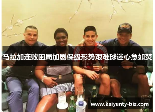 马拉加连败困局加剧保级形势艰难球迷心急如焚
