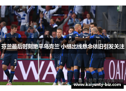 芬兰最后时刻绝平乌克兰 小组出线悬念依旧引发关注