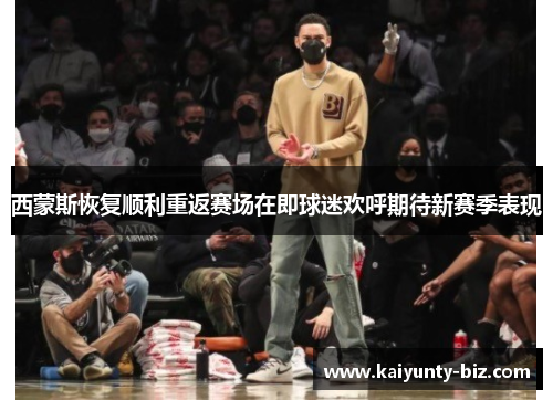 西蒙斯恢复顺利重返赛场在即球迷欢呼期待新赛季表现