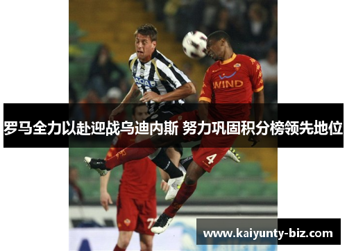 罗马全力以赴迎战乌迪内斯 努力巩固积分榜领先地位