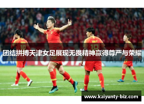 团结拼搏天津女足展现无畏精神赢得尊严与荣耀