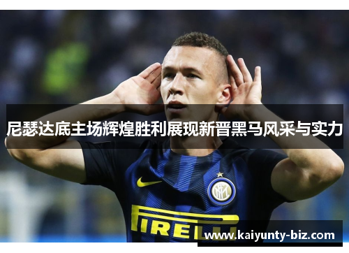 尼瑟达底主场辉煌胜利展现新晋黑马风采与实力