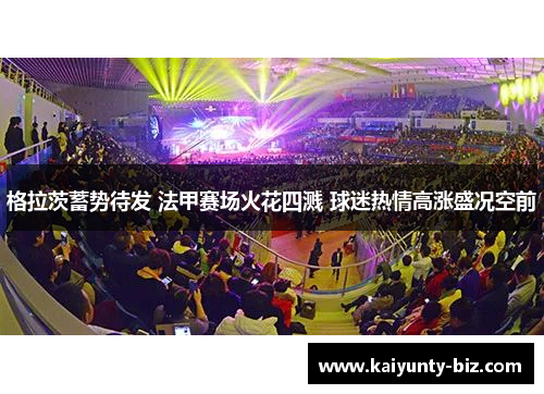 格拉茨蓄势待发 法甲赛场火花四溅 球迷热情高涨盛况空前