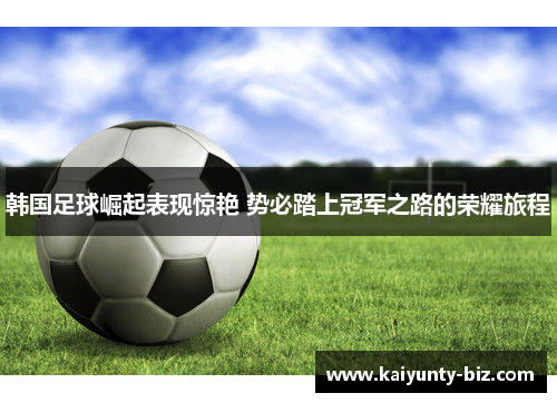 韩国足球崛起表现惊艳 势必踏上冠军之路的荣耀旅程