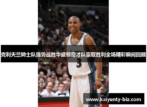 克利夫兰骑士队强势战胜华盛顿奇才队豪取胜利全场精彩瞬间回顾