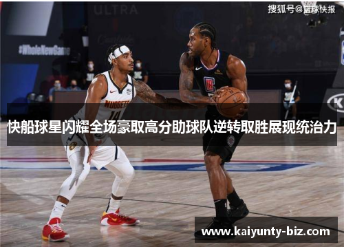 快船球星闪耀全场豪取高分助球队逆转取胜展现统治力