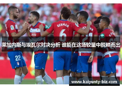 莱加内斯与埃瓦尔对决分析 谁能在这场较量中脱颖而出