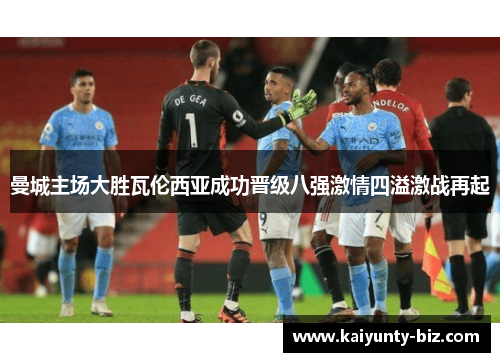 曼城主场大胜瓦伦西亚成功晋级八强激情四溢激战再起