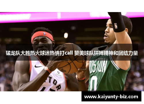猛龙队大胜热火球迷热情打call 赞美球队拼搏精神和团结力量