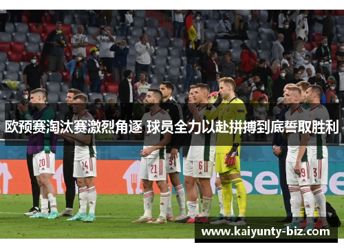 欧预赛淘汰赛激烈角逐 球员全力以赴拼搏到底誓取胜利