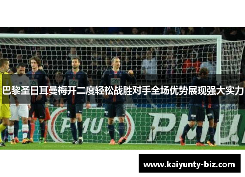 巴黎圣日耳曼梅开二度轻松战胜对手全场优势展现强大实力