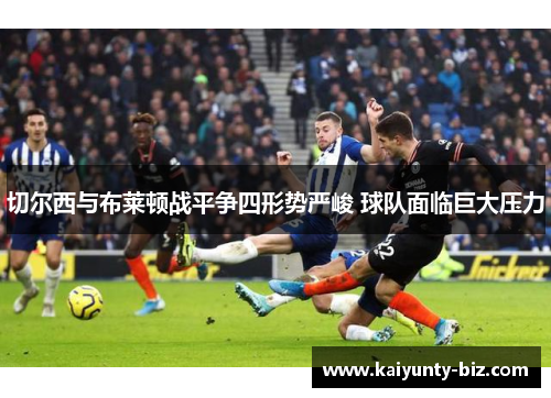 切尔西与布莱顿战平争四形势严峻 球队面临巨大压力
