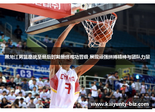 黑龙江男篮鏖战至最后时刻最终成功晋级 展现顽强拼搏精神与团队力量