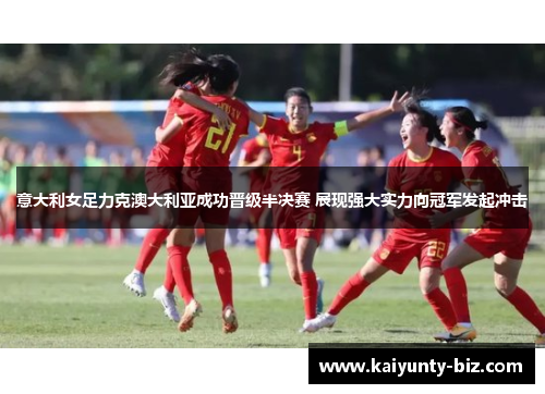 意大利女足力克澳大利亚成功晋级半决赛 展现强大实力向冠军发起冲击