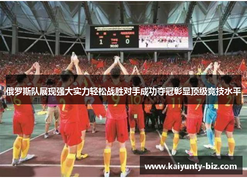 俄罗斯队展现强大实力轻松战胜对手成功夺冠彰显顶级竞技水平