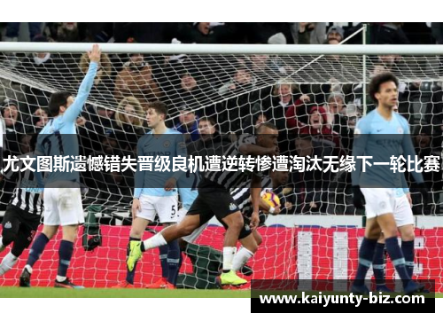 尤文图斯遗憾错失晋级良机遭逆转惨遭淘汰无缘下一轮比赛