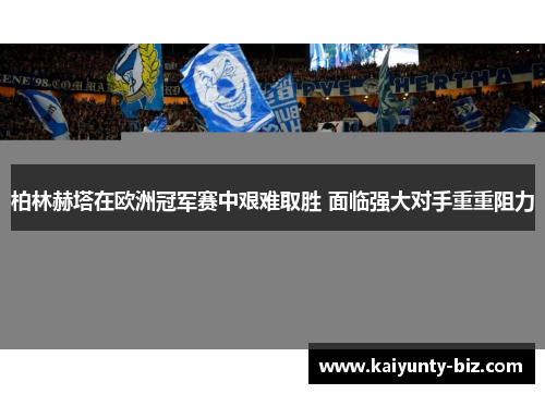 柏林赫塔在欧洲冠军赛中艰难取胜 面临强大对手重重阻力