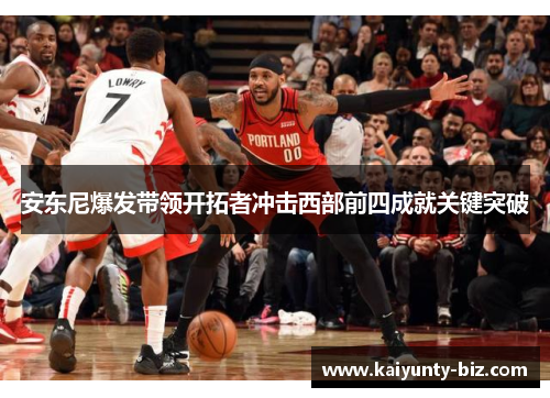 安东尼爆发带领开拓者冲击西部前四成就关键突破