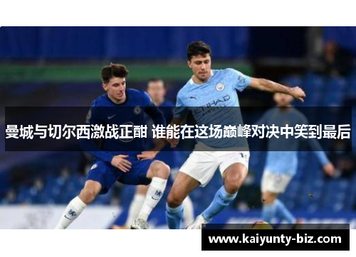 曼城与切尔西激战正酣 谁能在这场巅峰对决中笑到最后